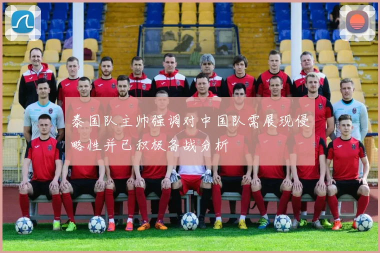 泰国队主帅强调对中国队需展现侵略性并已积极备战分析