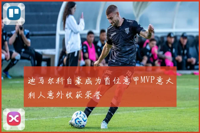 迪马尔科自豪成为首位意甲MVP意大利人意外收获荣誉