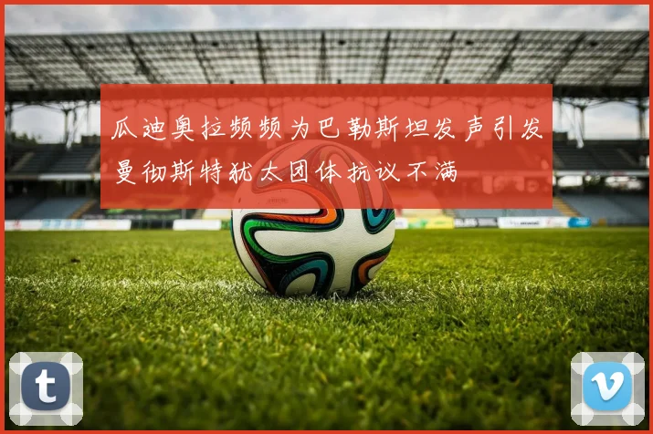 瓜迪奥拉频频为巴勒斯坦发声引发曼彻斯特犹太团体抗议不满