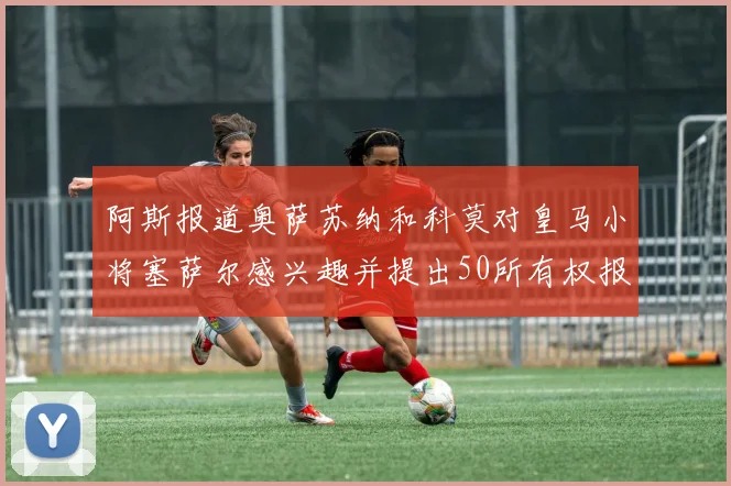 阿斯报道奥萨苏纳和科莫对皇马小将塞萨尔感兴趣并提出50所有权报价