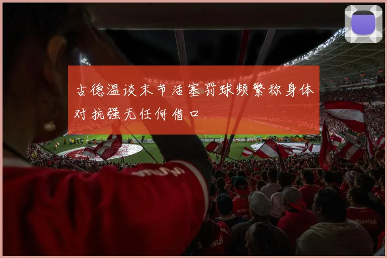 古德温谈末节活塞罚球频繁称身体对抗强无任何借口