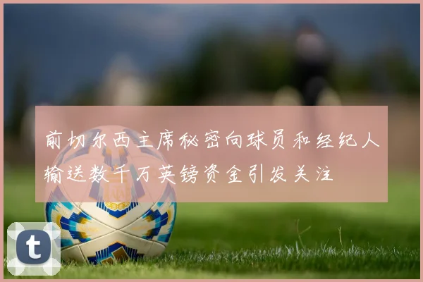 前切尔西主席秘密向球员和经纪人输送数千万英镑资金引发关注