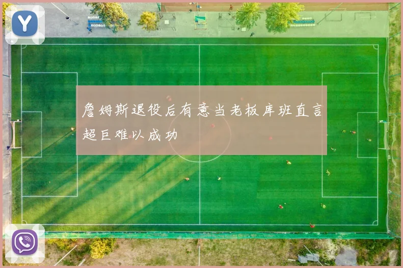 詹姆斯退役后有意当老板库班直言超巨难以成功