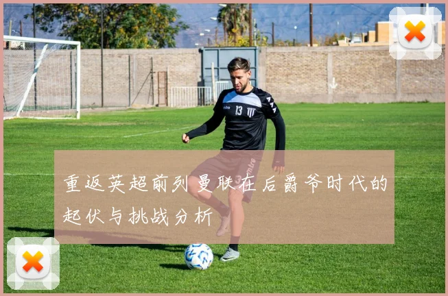 重返英超前列曼联在后爵爷时代的起伏与挑战分析
