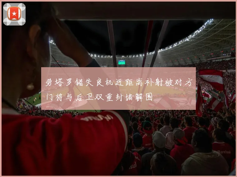 劳塔罗错失良机近距离补射被对方门将与后卫双重封堵解围