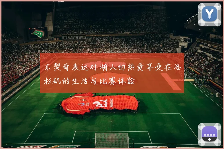 东契奇表达对湖人的热爱享受在洛杉矶的生活与比赛体验