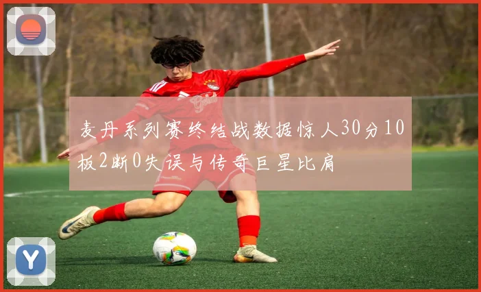 麦丹系列赛终结战数据惊人30分10板2断0失误与传奇巨星比肩